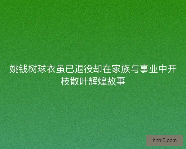 姚钱树球衣虽已退役却在家族与事业中开枝散叶辉煌故事