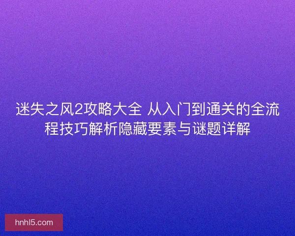 迷失之风2攻略大全 从入门到通关的全流程技巧解析隐藏要素与谜题详解