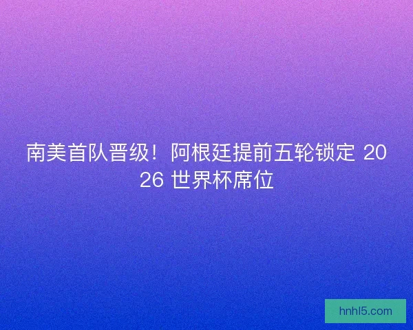 南美首队晋级！阿根廷提前五轮锁定 2026 世界杯席位