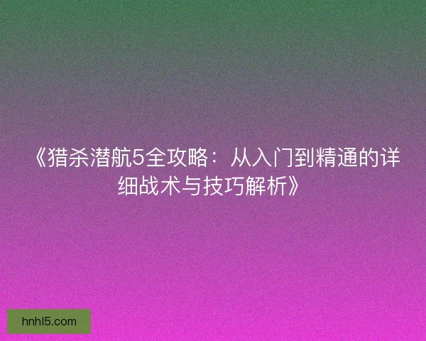 《猎杀潜航5全攻略：从入门到精通的详细战术与技巧解析》