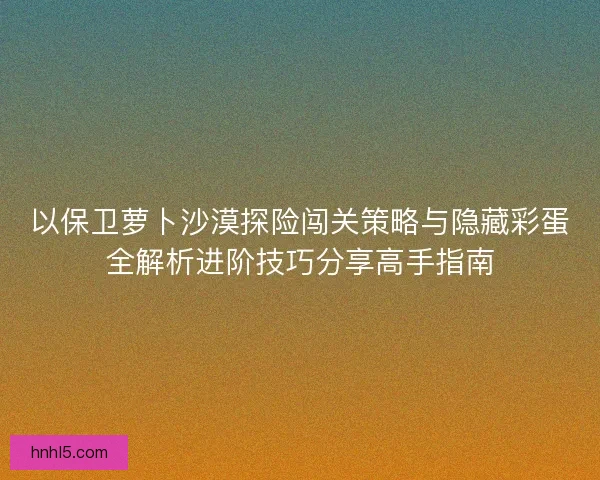 以保卫萝卜沙漠探险闯关策略与隐藏彩蛋全解析进阶技巧分享高手指南