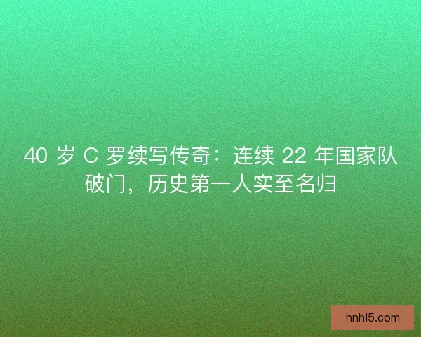 40 岁 C 罗续写传奇：连续 22 年国家队破门，历史第一人实至名归