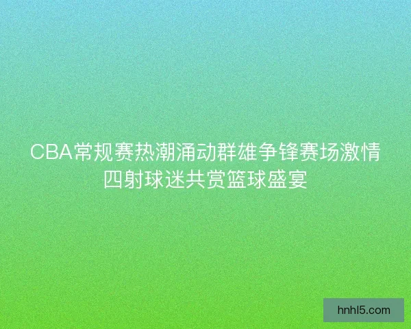 CBA常规赛热潮涌动群雄争锋赛场激情四射球迷共赏篮球盛宴