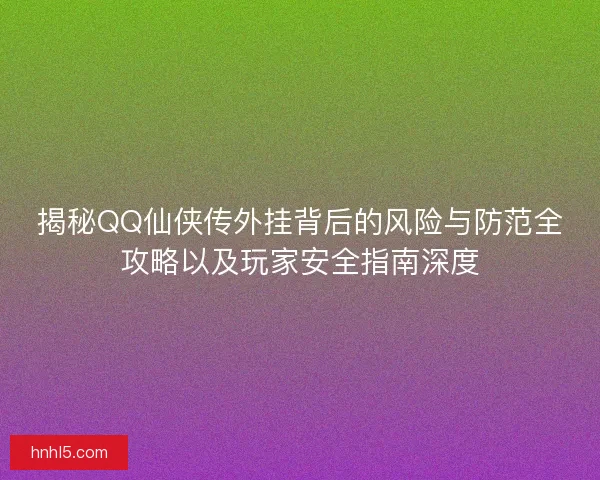 揭秘QQ仙侠传外挂背后的风险与防范全攻略以及玩家安全指南深度