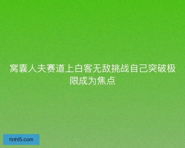 窝囊人夫赛道上白客无敌挑战自己突破极限成为焦点