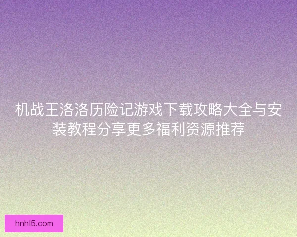机战王洛洛历险记游戏下载攻略大全与安装教程分享更多福利资源推荐