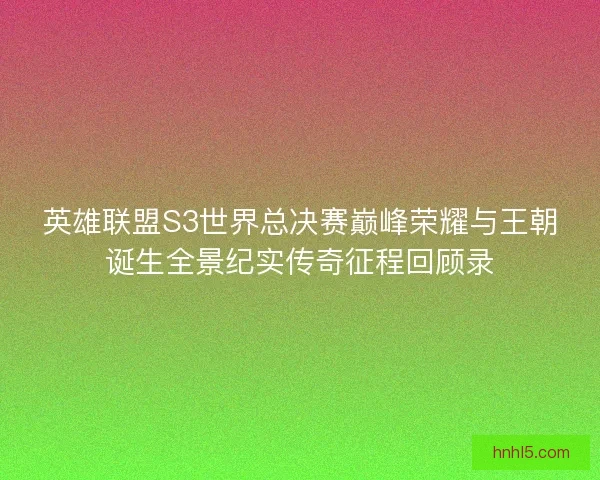 英雄联盟S3世界总决赛巅峰荣耀与王朝诞生全景纪实传奇征程回顾录