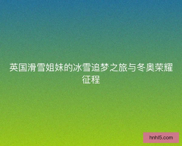 英国滑雪姐妹的冰雪追梦之旅与冬奥荣耀征程