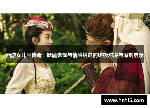 西游女儿国传奇：妖魔鬼怪与情感纠葛的终极对决与深刻启示